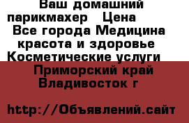 Ваш домашний парикмахер › Цена ­ 300 - Все города Медицина, красота и здоровье » Косметические услуги   . Приморский край,Владивосток г.